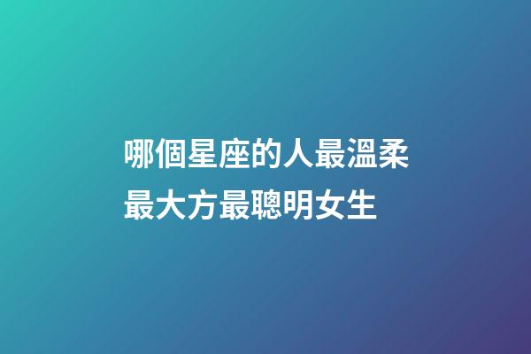 哪個星座的人最溫柔最大方最聰明女生-第1張-星座運勢-玄機派