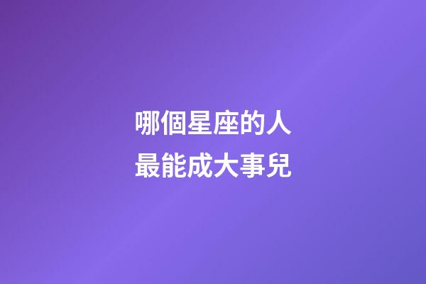 哪個星座的人最能成大事兒-第1張-星座運勢-玄機派