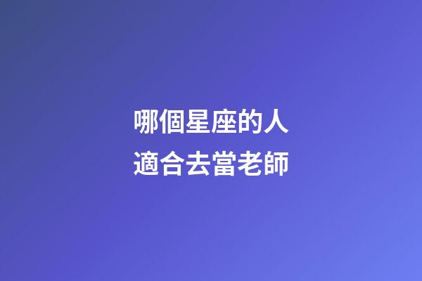 哪個星座的人適合去當老師-第1張-星座運勢-玄機派