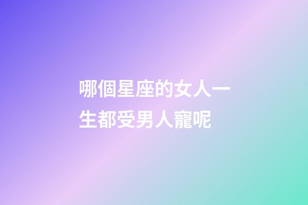 哪個星座的女人一生都受男人寵呢-第1張-星座運勢-玄機派
