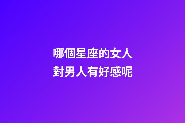 哪個星座的女人對男人有好感呢-第1張-星座運勢-玄機派