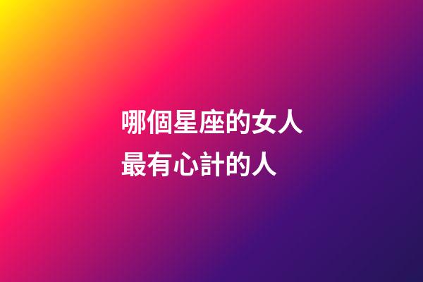 哪個星座的女人最有心計的人-第1張-星座運勢-玄機派