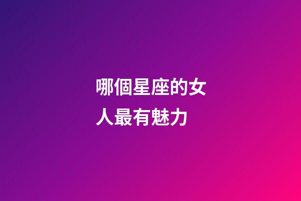 哪個星座的女人最有魅力-第1張-星座運勢-玄機派