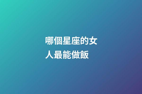 哪個星座的女人最能做飯-第1張-星座運勢-玄機派