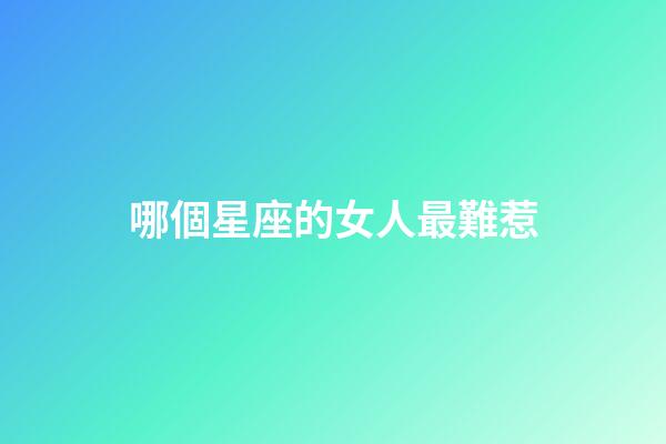 哪個星座的女人最難惹-第1張-星座運勢-玄機派