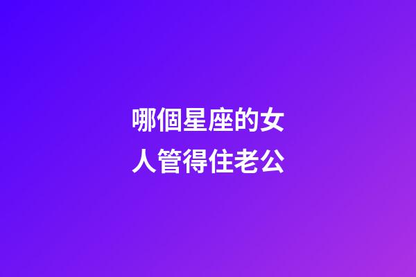 哪個星座的女人管得住老公-第1張-星座運勢-玄機派