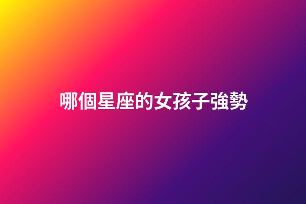 哪個星座的女孩子強勢-第1張-星座運勢-玄機派