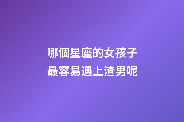 哪個星座的女孩子最容易遇上渣男呢-第1張-星座運勢-玄機派