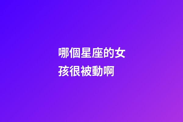 哪個星座的女孩很被動啊-第1張-星座運勢-玄機派