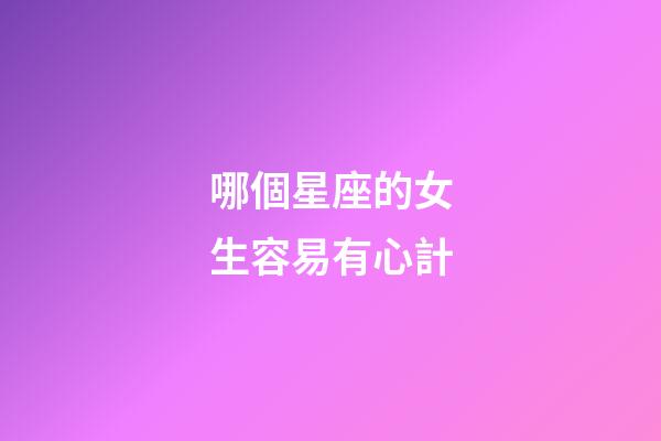 哪個星座的女生容易有心計-第1張-星座運勢-玄機派