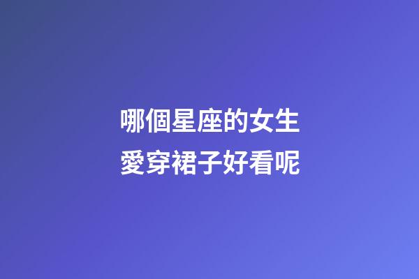 哪個星座的女生愛穿裙子好看呢-第1張-星座運勢-玄機派