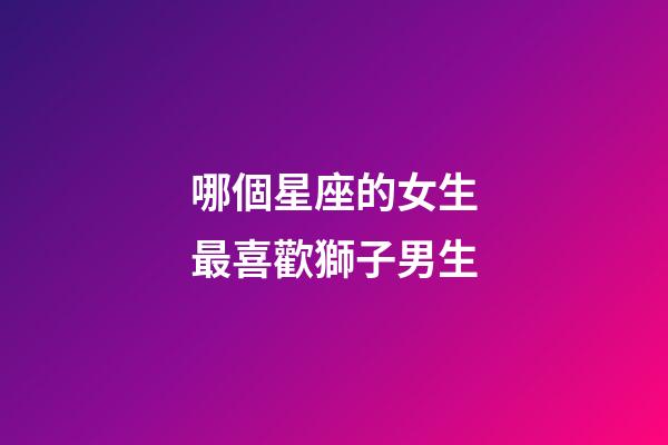 哪個星座的女生最喜歡獅子男生-第1張-星座運勢-玄機派