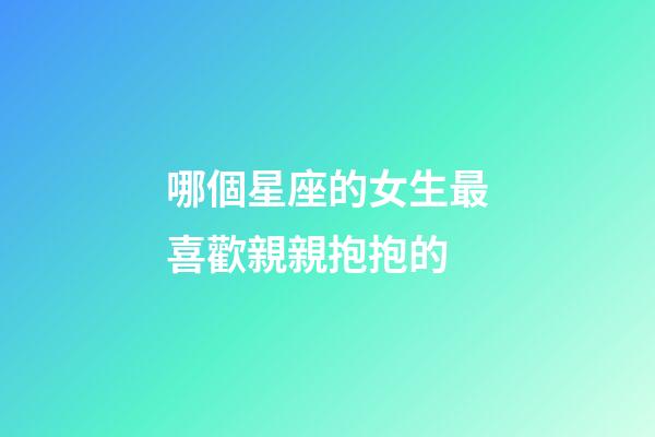 哪個星座的女生最喜歡親親抱抱的-第1張-星座運勢-玄機派