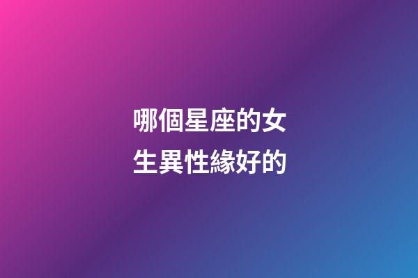 哪個星座的女生異性緣好的-第1張-星座運勢-玄機派
