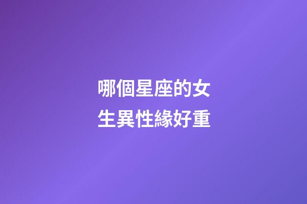 哪個星座的女生異性緣好重-第1張-星座運勢-玄機派