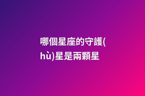 哪個星座的守護(hù)星是兩顆星-第1張-星座運(yùn)勢-玄機(jī)派