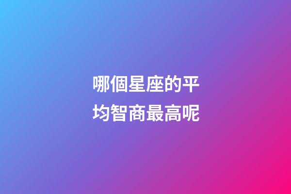 哪個星座的平均智商最高呢-第1張-星座運勢-玄機派