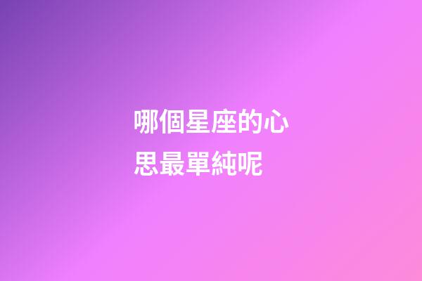 哪個星座的心思最單純呢-第1張-星座運勢-玄機派