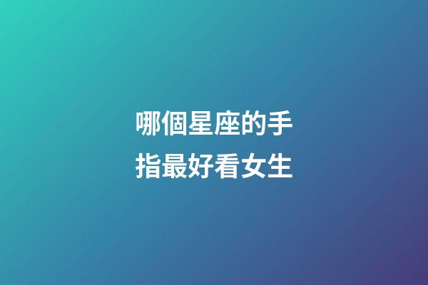 哪個星座的手指最好看女生-第1張-星座運勢-玄機派