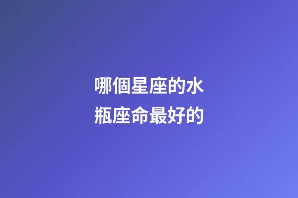 哪個星座的水瓶座命最好的-第1張-星座運勢-玄機派
