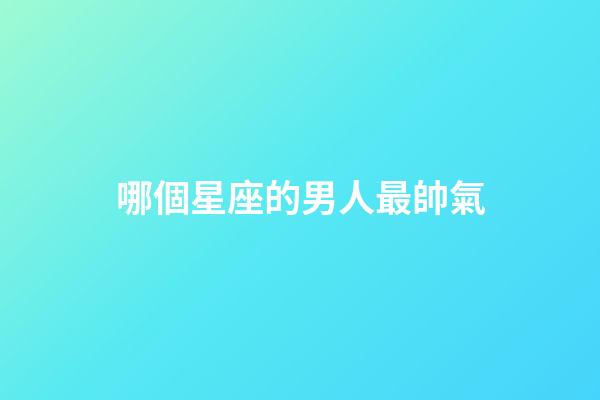 哪個星座的男人最帥氣-第1張-星座運勢-玄機派