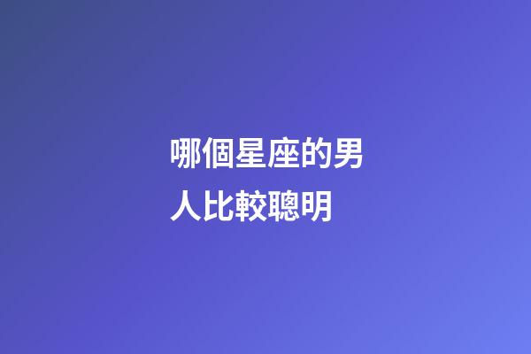 哪個星座的男人比較聰明-第1張-星座運勢-玄機派