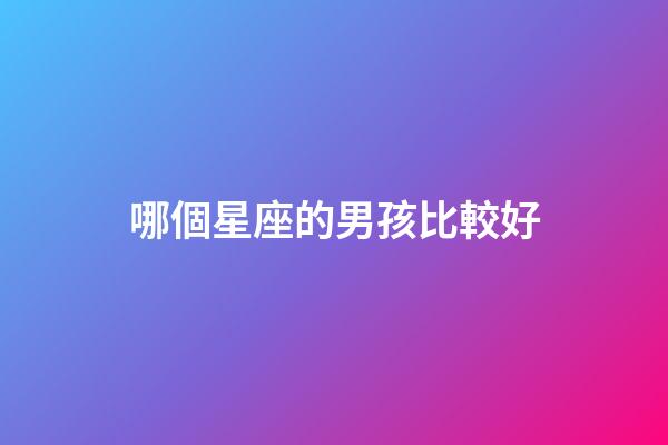 哪個星座的男孩比較好-第1張-星座運(yùn)勢-玄機(jī)派