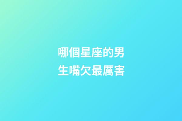 哪個星座的男生嘴欠最厲害-第1張-星座運勢-玄機派