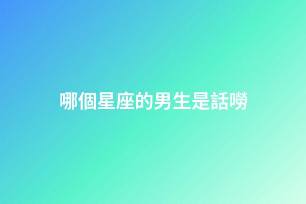 哪個星座的男生是話嘮-第1張-星座運(yùn)勢-玄機(jī)派