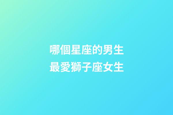哪個星座的男生最愛獅子座女生-第1張-星座運(yùn)勢-玄機(jī)派