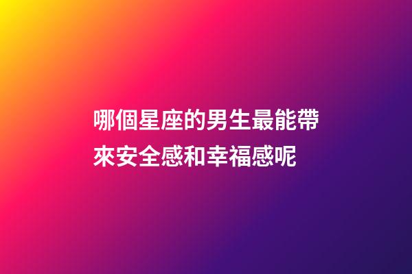哪個星座的男生最能帶來安全感和幸福感呢-第1張-星座運勢-玄機派