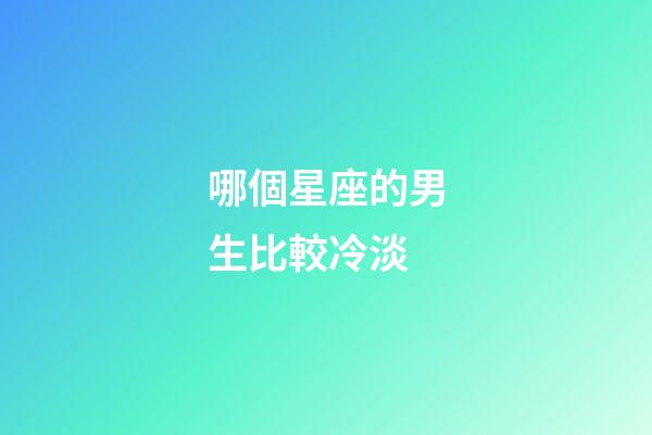 哪個星座的男生比較冷淡-第1張-星座運勢-玄機派