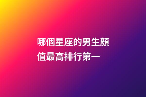 哪個星座的男生顏值最高排行第一-第1張-星座運勢-玄機派
