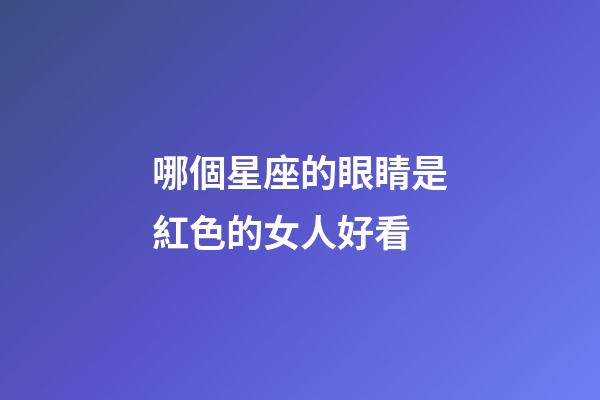 哪個星座的眼睛是紅色的女人好看-第1張-星座運勢-玄機派