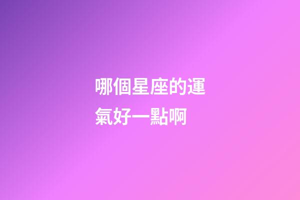 哪個星座的運氣好一點啊-第1張-星座運勢-玄機派