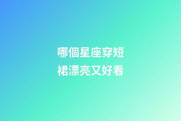 哪個星座穿短裙漂亮又好看-第1張-星座運勢-玄機派