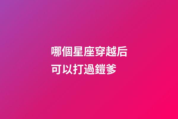 哪個星座穿越后可以打過鎧爹-第1張-星座運勢-玄機派