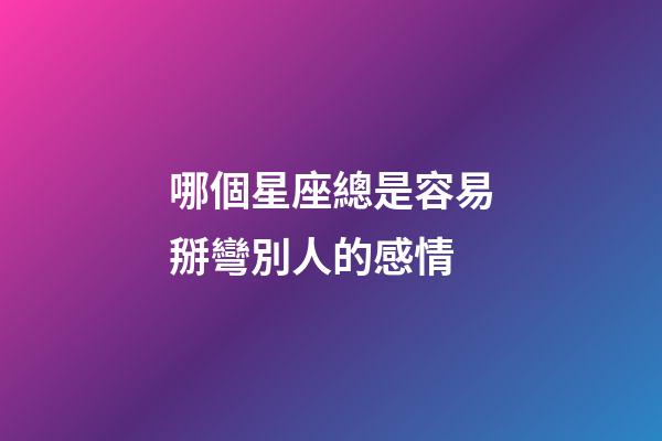 哪個星座總是容易掰彎別人的感情-第1張-星座運勢-玄機派