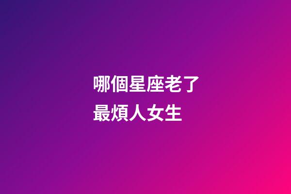 哪個星座老了最煩人女生-第1張-星座運勢-玄機派