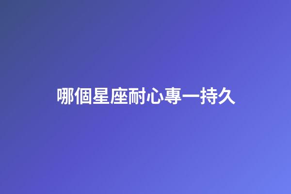 哪個星座耐心專一持久-第1張-星座運勢-玄機派