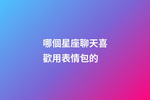 哪個星座聊天喜歡用表情包的-第1張-星座運勢-玄機派