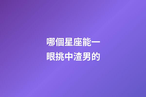 哪個星座能一眼挑中渣男的-第1張-星座運勢-玄機派