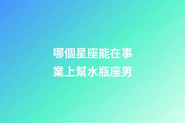 哪個星座能在事業上幫水瓶座男-第1張-星座運勢-玄機派