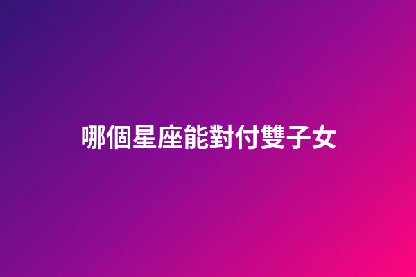 哪個星座能對付雙子女-第1張-星座運勢-玄機派