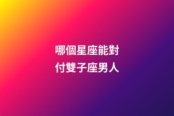 哪個星座能對付雙子座男人-第1張-星座運勢-玄機派