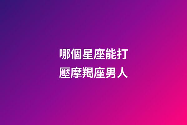 哪個星座能打壓摩羯座男人-第1張-星座運勢-玄機派