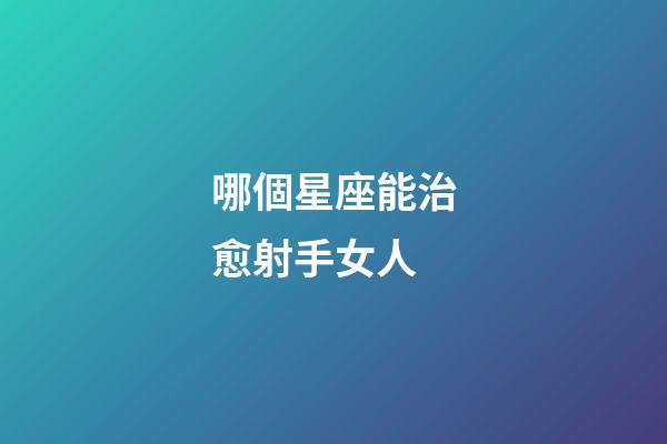 哪個星座能治愈射手女人-第1張-星座運勢-玄機派