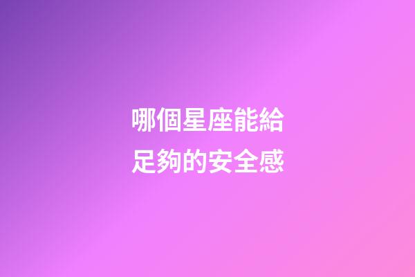 哪個星座能給足夠的安全感-第1張-星座運勢-玄機派