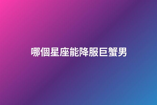 哪個星座能降服巨蟹男（巨蟹男會死在哪個星座）-第1張-星座運勢-玄機派