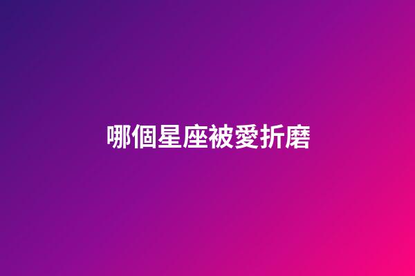 哪個星座被愛折磨-第1張-星座運勢-玄機派